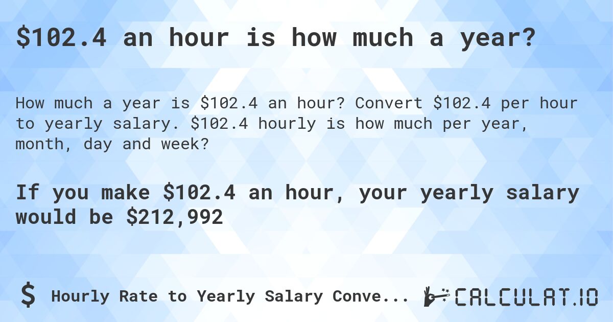 $102.4 an hour is how much a year?. Convert $102.4 per hour to yearly salary. $102.4 hourly is how much per year, month, day and week?