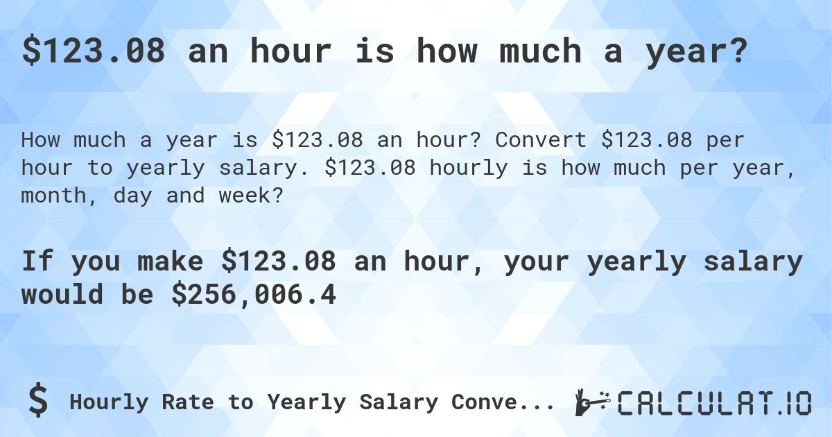 $123.08 an hour is how much a year?. Convert $123.08 per hour to yearly salary. $123.08 hourly is how much per year, month, day and week?