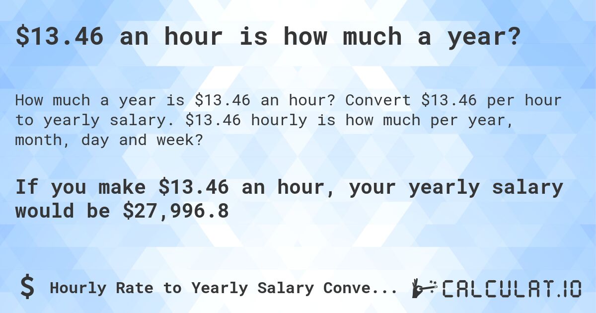 $13.46 an hour is how much a year?. Convert $13.46 per hour to yearly salary. $13.46 hourly is how much per year, month, day and week?