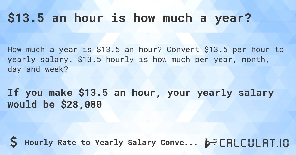 $13.5 an hour is how much a year?. Convert $13.5 per hour to yearly salary. $13.5 hourly is how much per year, month, day and week?