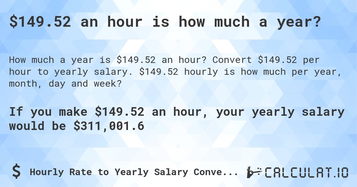 $149.52 an hour is how much a year?. Convert $149.52 per hour to yearly salary. $149.52 hourly is how much per year, month, day and week?