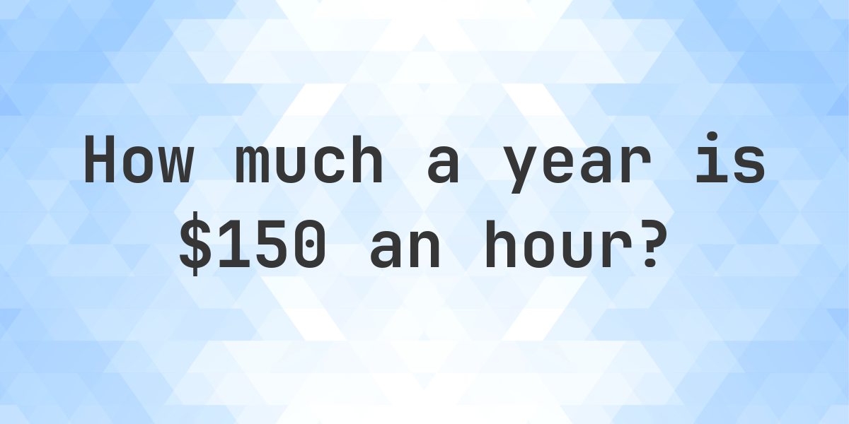 150 An Hour Is How Much A Year Calculatio 150-an-hour-is-how-much-a-year-calculatio