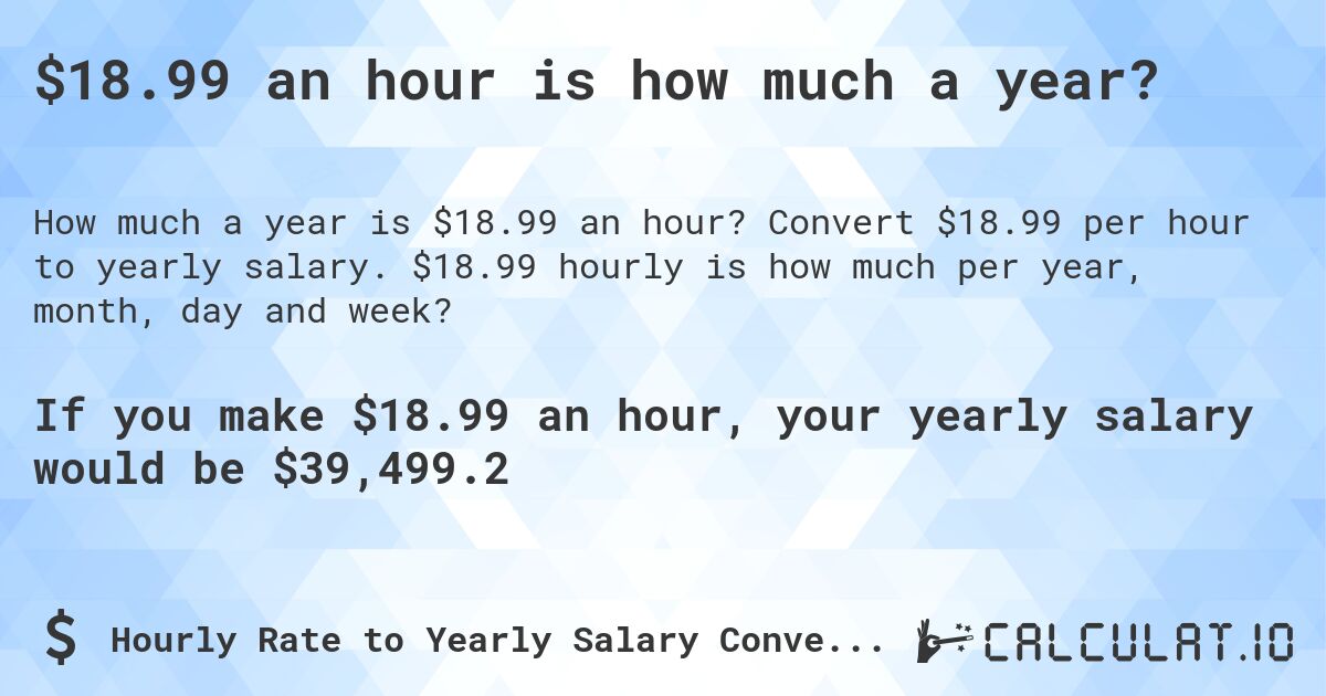 $18.99 an hour is how much a year?. Convert $18.99 per hour to yearly salary. $18.99 hourly is how much per year, month, day and week?