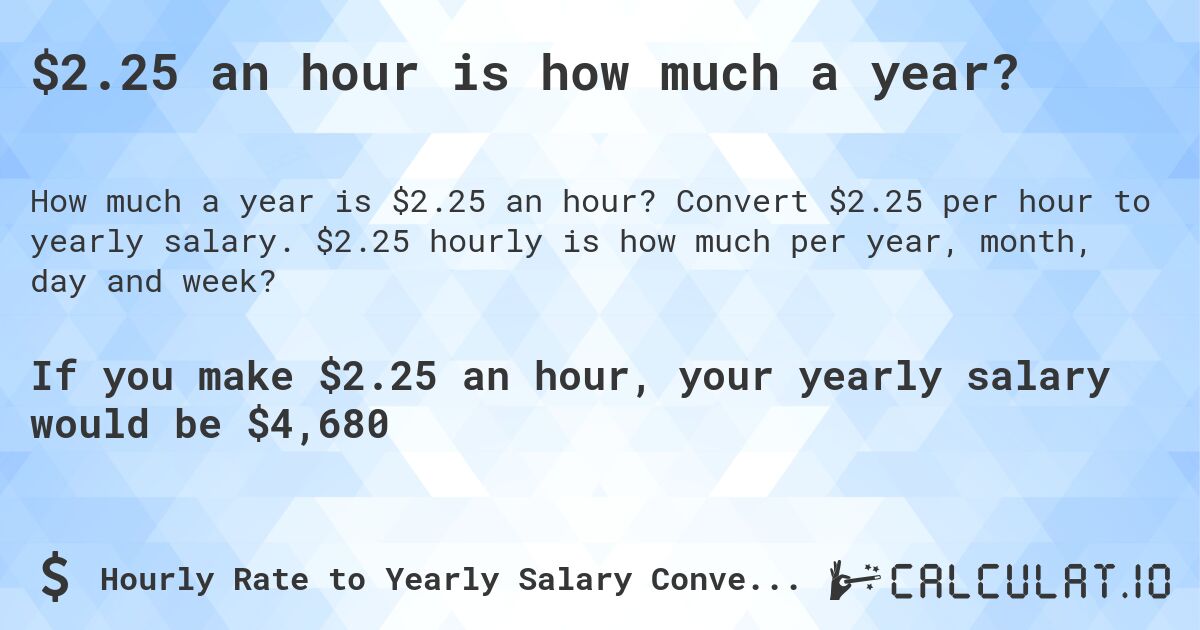$2.25 an hour is how much a year?. Convert $2.25 per hour to yearly salary. $2.25 hourly is how much per year, month, day and week?