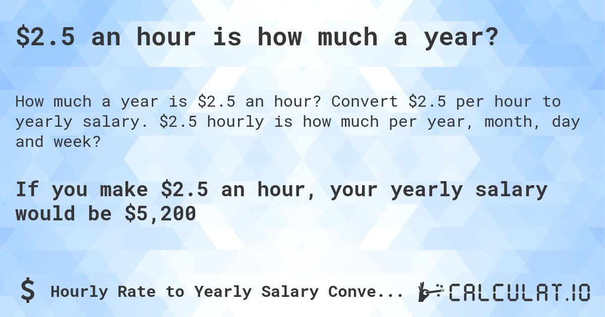 $2.5 an hour is how much a year?. Convert $2.5 per hour to yearly salary. $2.5 hourly is how much per year, month, day and week?