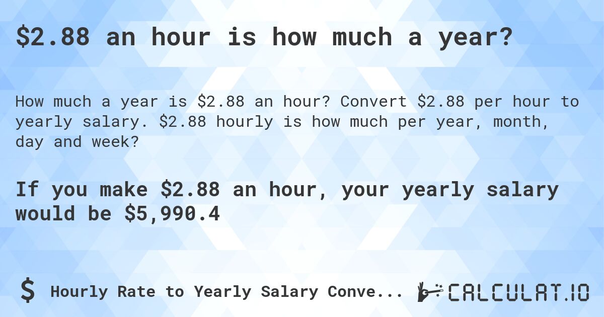 $2.88 an hour is how much a year?. Convert $2.88 per hour to yearly salary. $2.88 hourly is how much per year, month, day and week?
