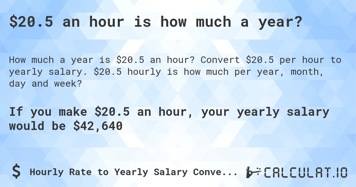 $20.5 an hour is how much a year?. Convert $20.5 per hour to yearly salary. $20.5 hourly is how much per year, month, day and week?