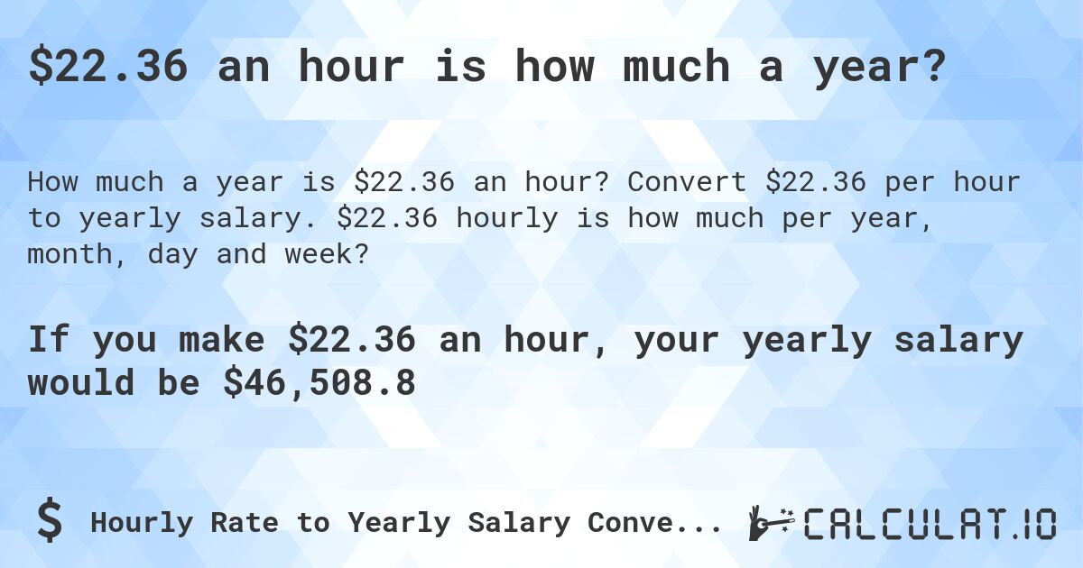$22.36 an hour is how much a year?. Convert $22.36 per hour to yearly salary. $22.36 hourly is how much per year, month, day and week?