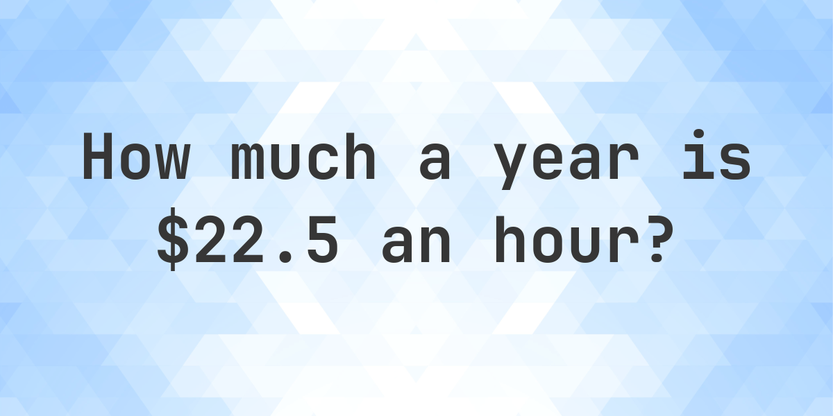 22 5 an hour is how much a year calculatio