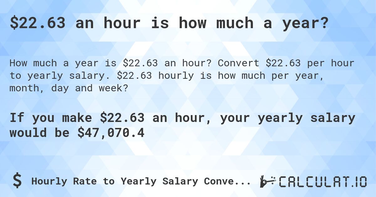 $22.63 an hour is how much a year?. Convert $22.63 per hour to yearly salary. $22.63 hourly is how much per year, month, day and week?