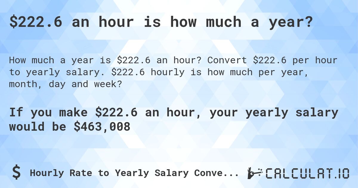 $222.6 an hour is how much a year?. Convert $222.6 per hour to yearly salary. $222.6 hourly is how much per year, month, day and week?