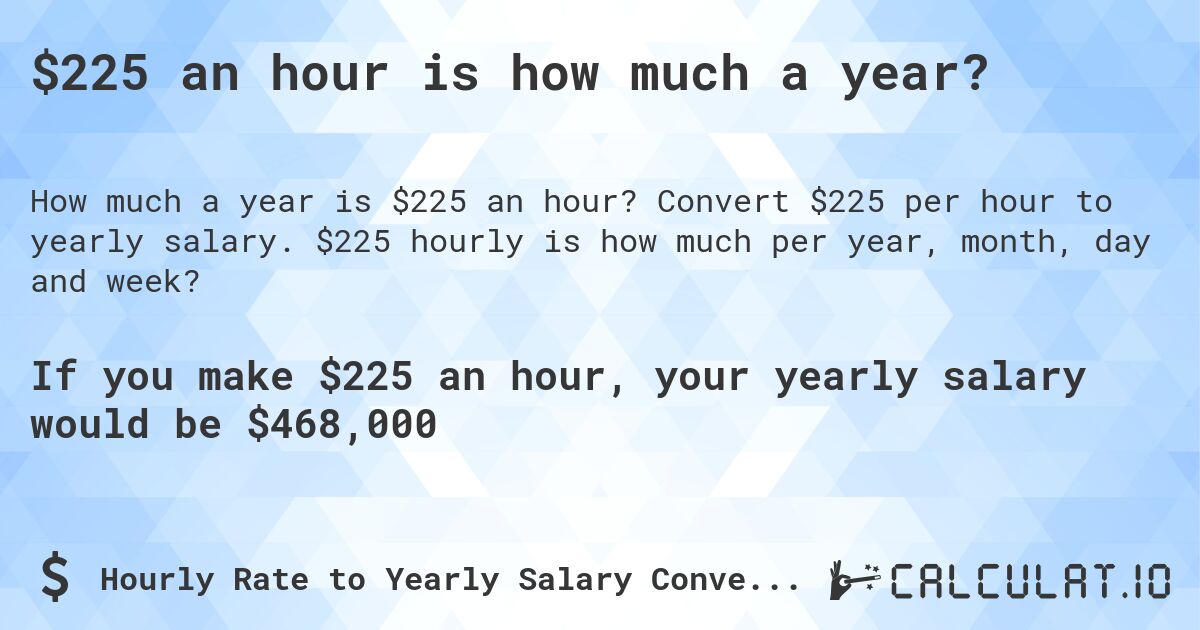 $225 an hour is how much a year?. Convert $225 per hour to yearly salary. $225 hourly is how much per year, month, day and week?