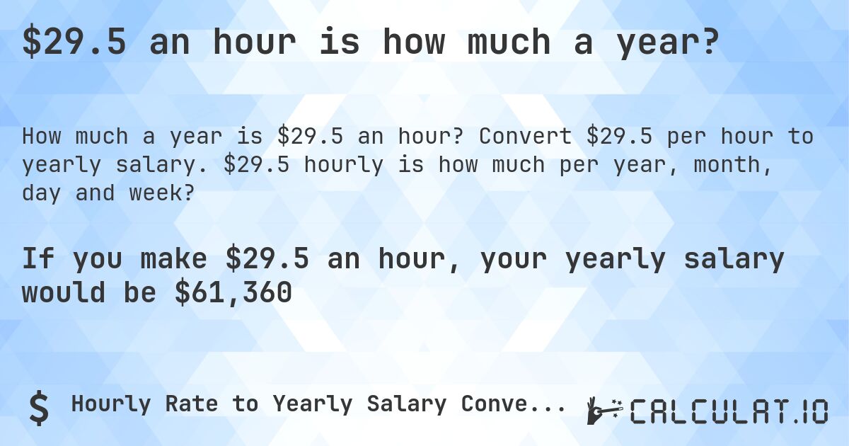 $29.5 an hour is how much a year?. Convert $29.5 per hour to yearly salary. $29.5 hourly is how much per year, month, day and week?