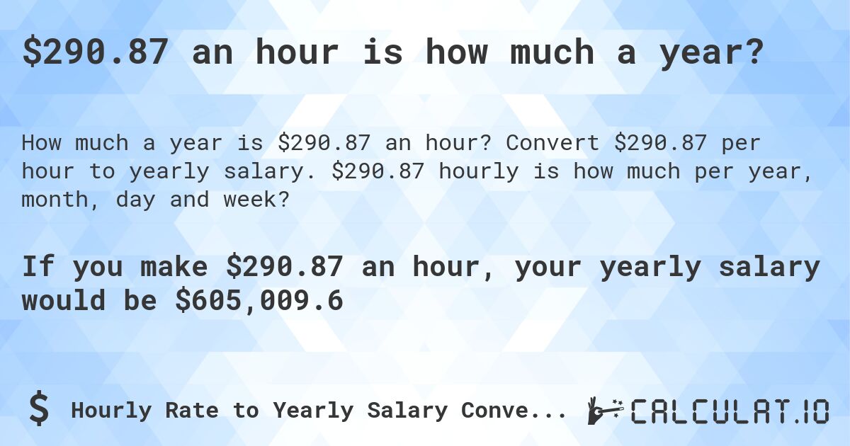$290.87 an hour is how much a year?. Convert $290.87 per hour to yearly salary. $290.87 hourly is how much per year, month, day and week?