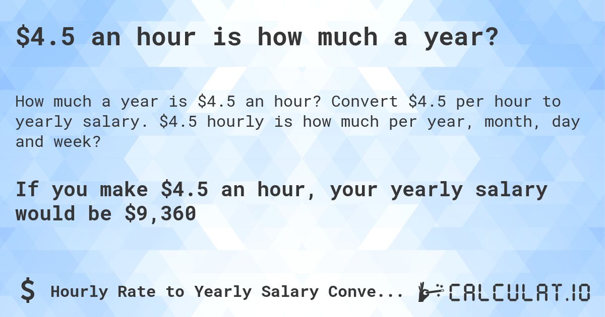 $4.5 an hour is how much a year?. Convert $4.5 per hour to yearly salary. $4.5 hourly is how much per year, month, day and week?
