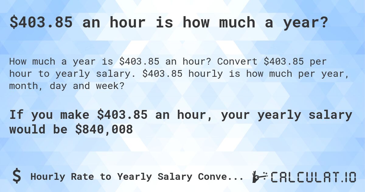 $403.85 an hour is how much a year?. Convert $403.85 per hour to yearly salary. $403.85 hourly is how much per year, month, day and week?