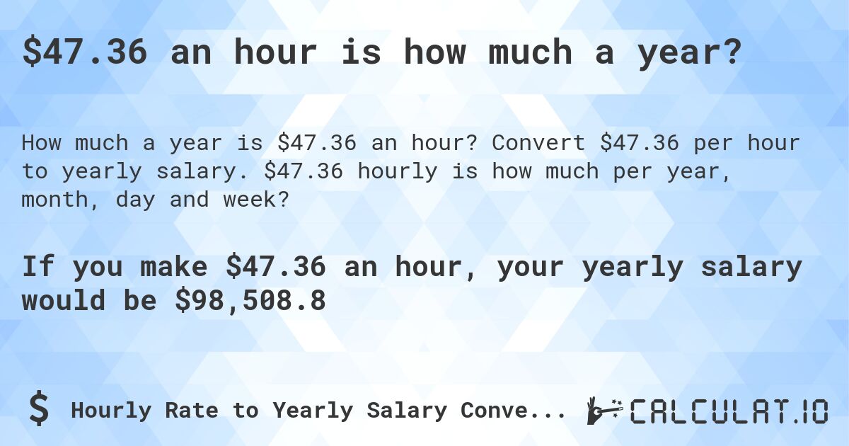 $47.36 an hour is how much a year?. Convert $47.36 per hour to yearly salary. $47.36 hourly is how much per year, month, day and week?