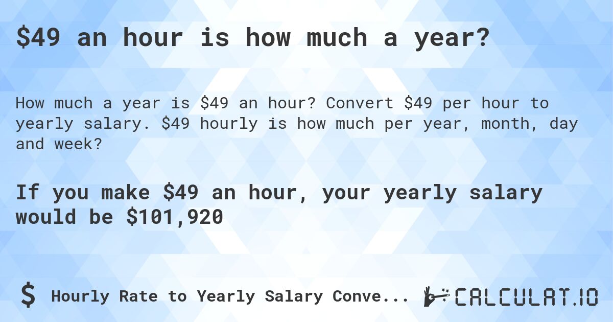 $49 an hour is how much a year?. Convert $49 per hour to yearly salary. $49 hourly is how much per year, month, day and week?