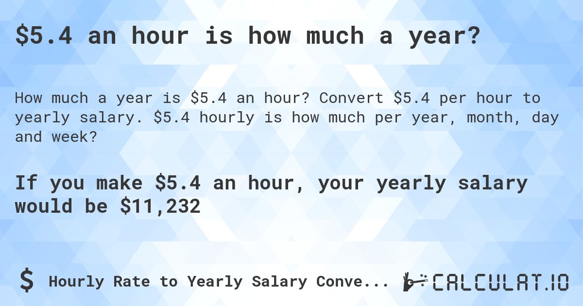 $5.4 an hour is how much a year?. Convert $5.4 per hour to yearly salary. $5.4 hourly is how much per year, month, day and week?