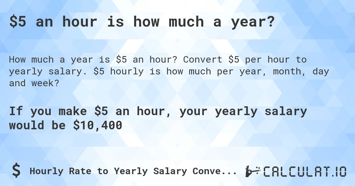 $5 an hour is how much a year?. Convert $5 per hour to yearly salary. $5 hourly is how much per year, month, day and week?