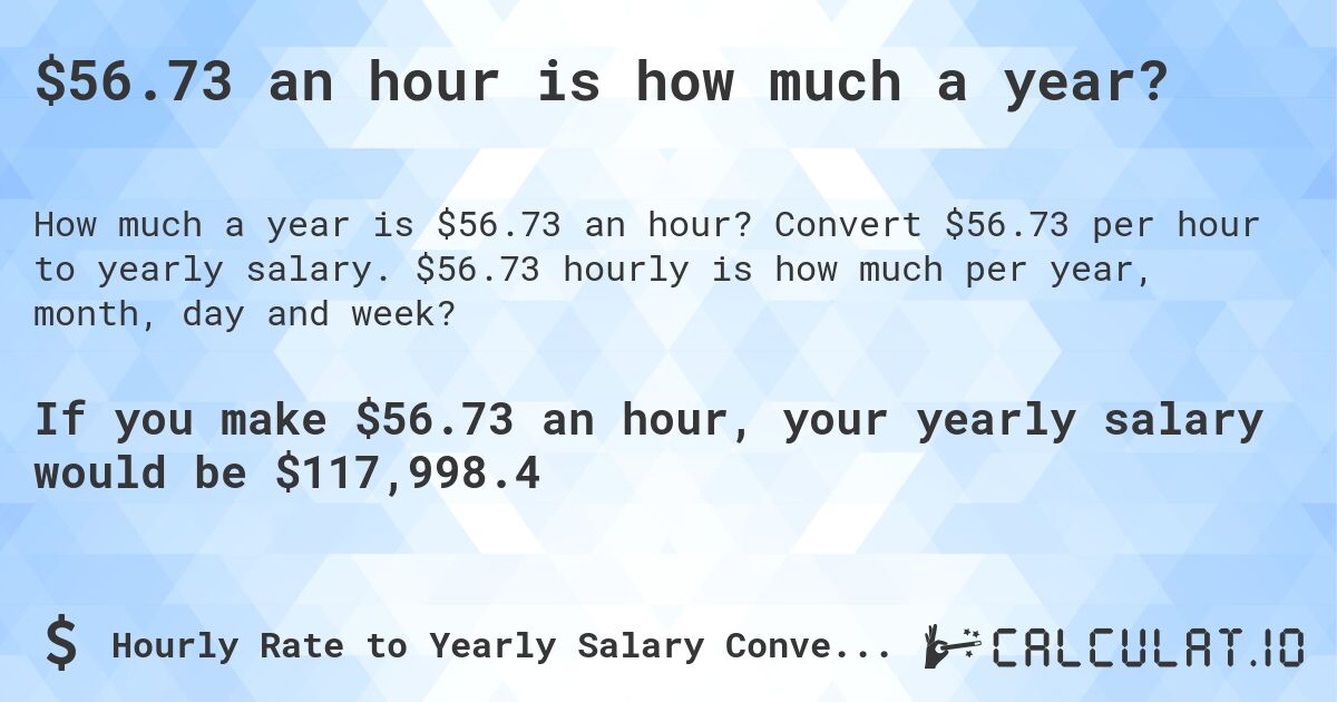 $56.73 an hour is how much a year?. Convert $56.73 per hour to yearly salary. $56.73 hourly is how much per year, month, day and week?