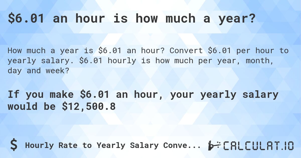 $6.01 an hour is how much a year?. Convert $6.01 per hour to yearly salary. $6.01 hourly is how much per year, month, day and week?