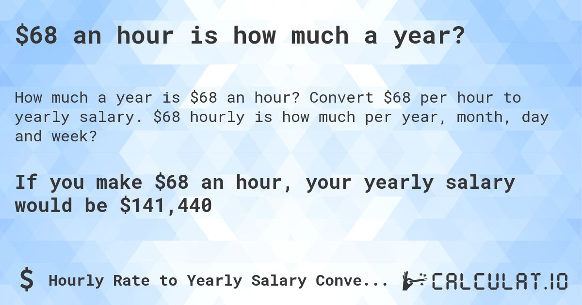 $68 an hour is how much a year?. Convert $68 per hour to yearly salary. $68 hourly is how much per year, month, day and week?