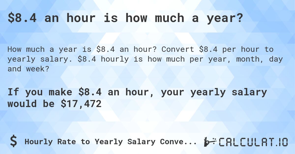 $8.4 an hour is how much a year?. Convert $8.4 per hour to yearly salary. $8.4 hourly is how much per year, month, day and week?