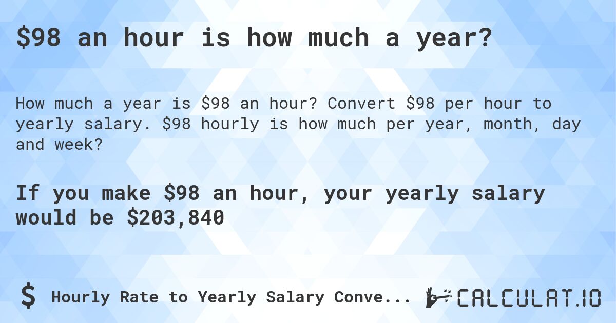 $98 an hour is how much a year?. Convert $98 per hour to yearly salary. $98 hourly is how much per year, month, day and week?