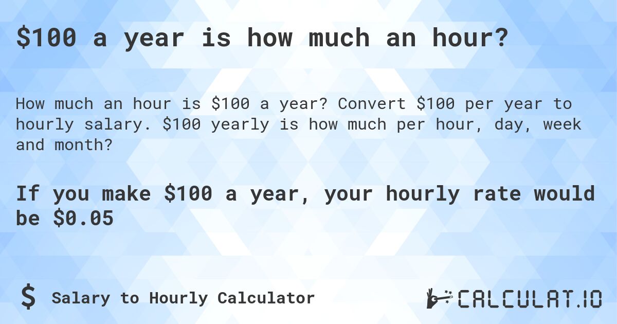 $100 a year is how much an hour?. Convert $100 per year to hourly salary. $100 yearly is how much per hour, day, week and month?