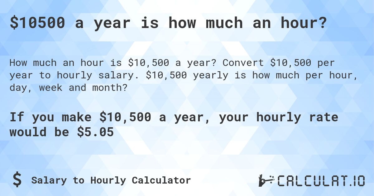 $10500 a year is how much an hour?. Convert $10,500 per year to hourly salary. $10,500 yearly is how much per hour, day, week and month?