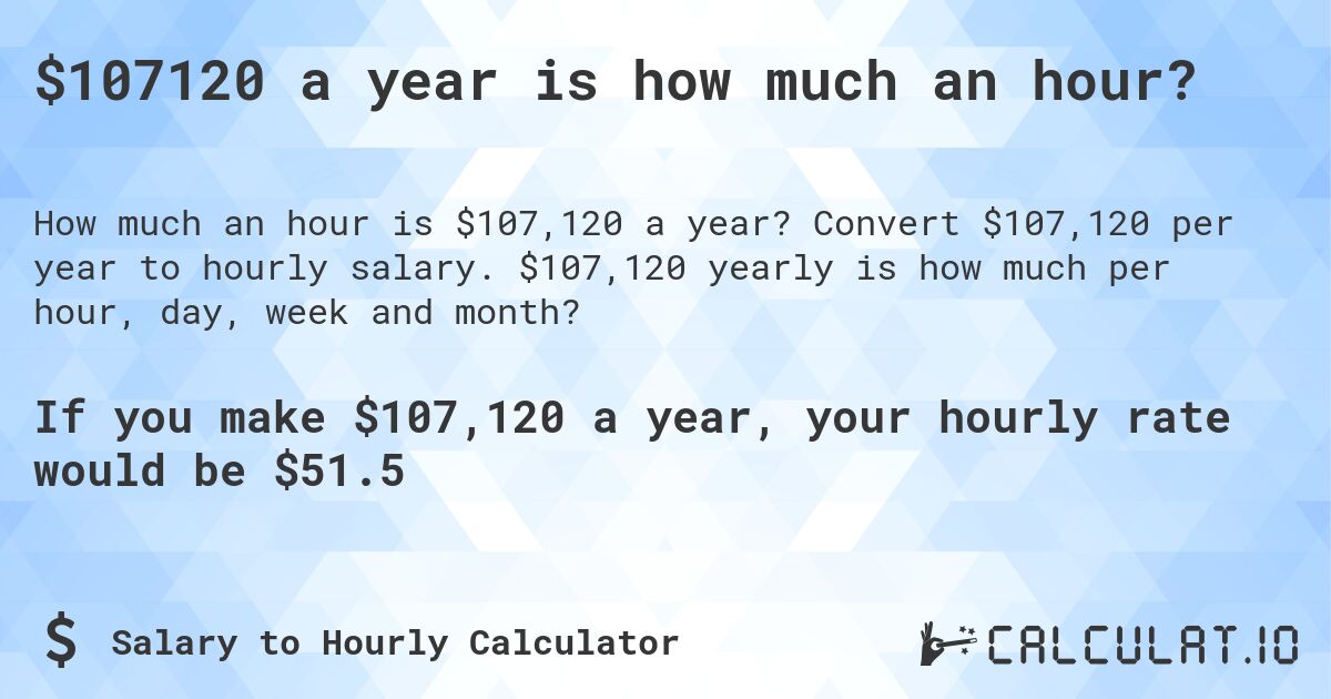 $107120 a year is how much an hour?. Convert $107,120 per year to hourly salary. $107,120 yearly is how much per hour, day, week and month?