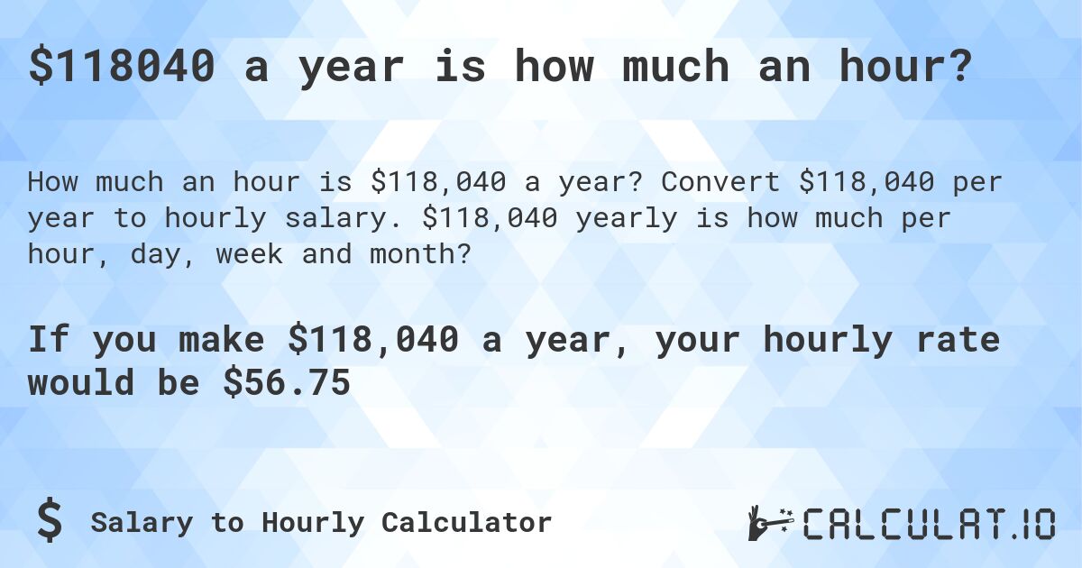 $118040 a year is how much an hour?. Convert $118,040 per year to hourly salary. $118,040 yearly is how much per hour, day, week and month?