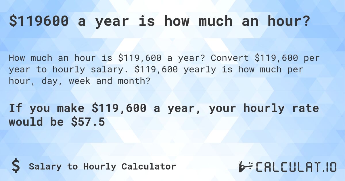 $119600 a year is how much an hour?. Convert $119,600 per year to hourly salary. $119,600 yearly is how much per hour, day, week and month?