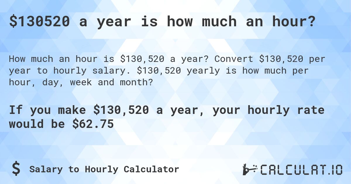 $130520 a year is how much an hour?. Convert $130,520 per year to hourly salary. $130,520 yearly is how much per hour, day, week and month?