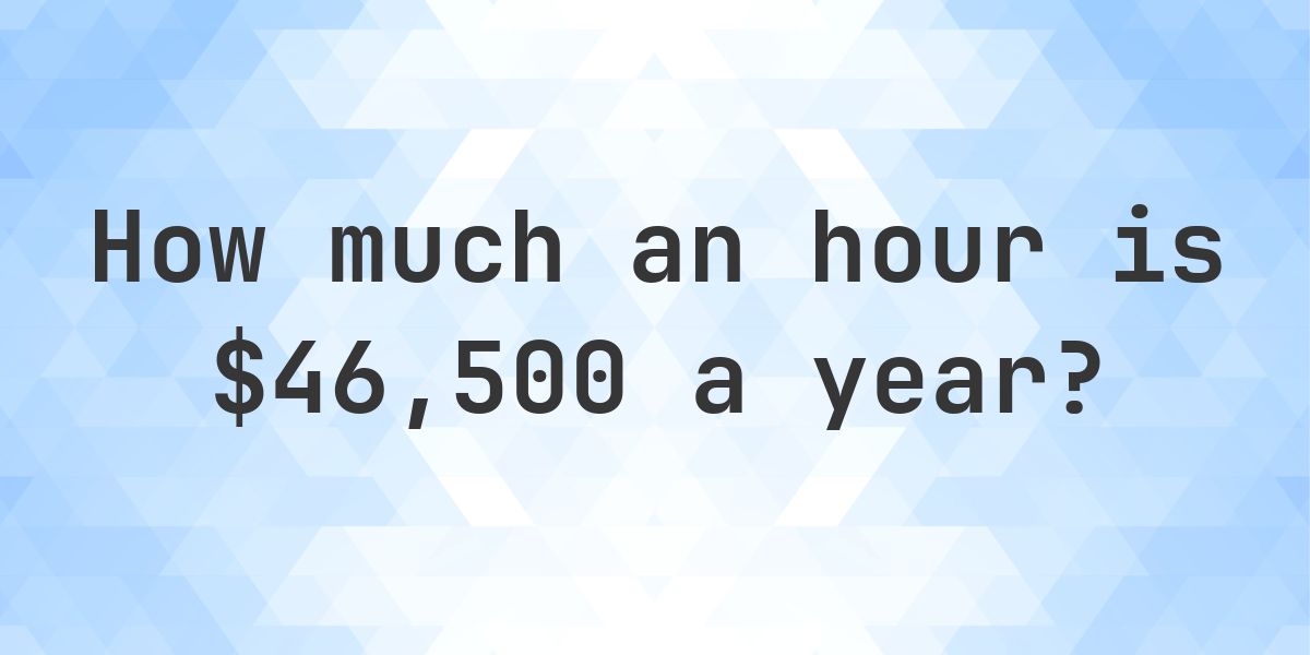 $46,500 a year is how much an hour? - Calculatio