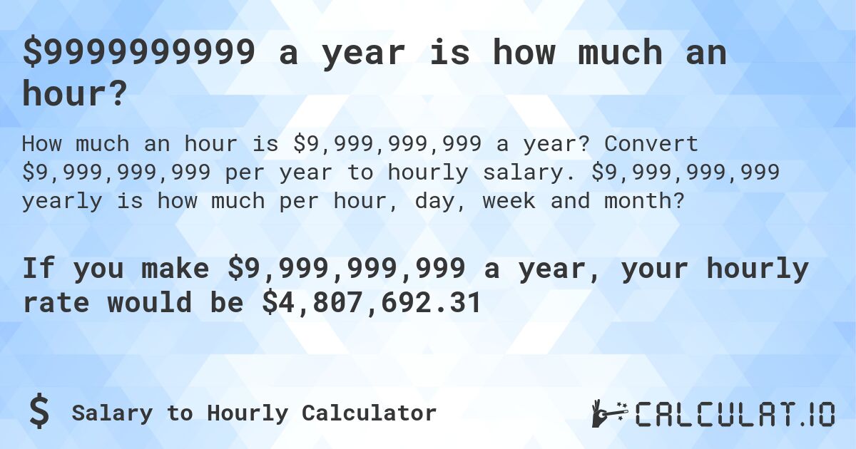 $9999999999 a year is how much an hour?. Convert $9,999,999,999 per year to hourly salary. $9,999,999,999 yearly is how much per hour, day, week and month?