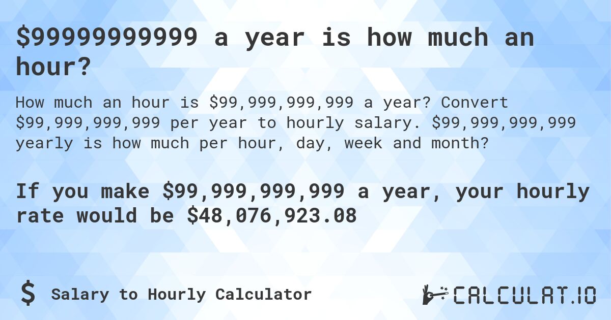 $99999999999 a year is how much an hour?. Convert $99,999,999,999 per year to hourly salary. $99,999,999,999 yearly is how much per hour, day, week and month?