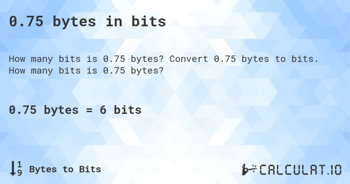 0.75 bytes in bits. Convert 0.75 bytes to bits. How many bits is 0.75 bytes?
