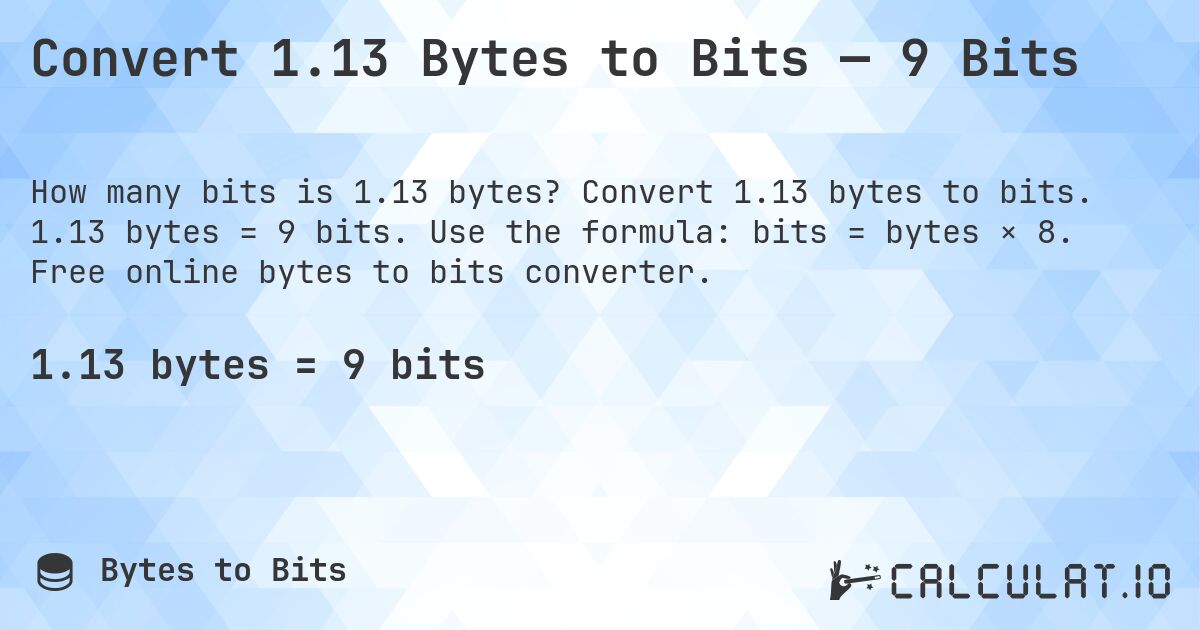 Convert 1.13 Bytes to Bits — 9 Bits. Convert 1.13 bytes to bits. 1.13 bytes = 9 bits. Use the formula: bits = bytes × 8. Free online bytes to bits converter.