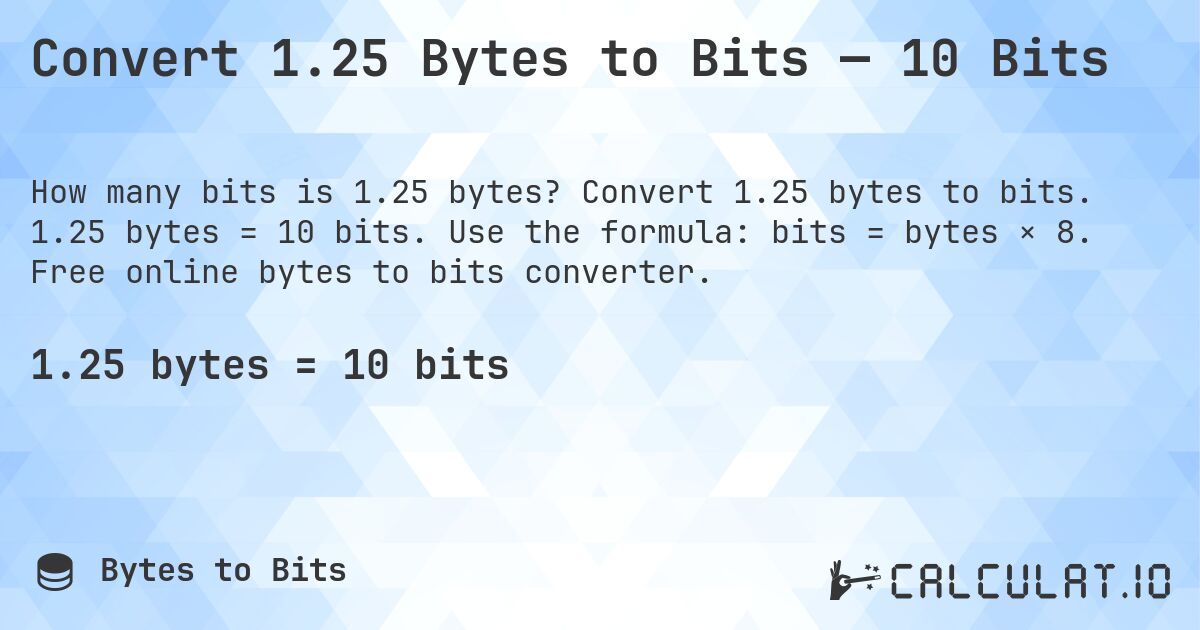 Convert 1.25 Bytes to Bits — 10 Bits. Convert 1.25 bytes to bits. 1.25 bytes = 10 bits. Use the formula: bits = bytes × 8. Free online bytes to bits converter.