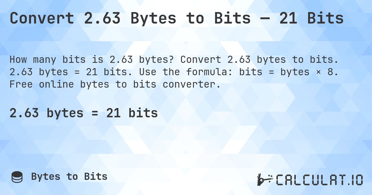 Convert 2.63 Bytes to Bits — 21 Bits. Convert 2.63 bytes to bits. 2.63 bytes = 21 bits. Use the formula: bits = bytes × 8. Free online bytes to bits converter.
