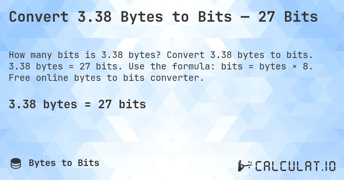 Convert 3.38 Bytes to Bits — 27 Bits. Convert 3.38 bytes to bits. 3.38 bytes = 27 bits. Use the formula: bits = bytes × 8. Free online bytes to bits converter.