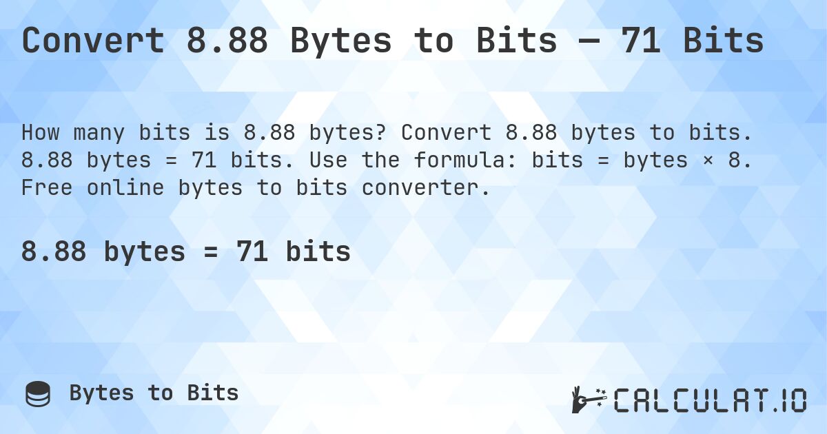 Convert 8.88 Bytes to Bits — 71 Bits. Convert 8.88 bytes to bits. 8.88 bytes = 71 bits. Use the formula: bits = bytes × 8. Free online bytes to bits converter.