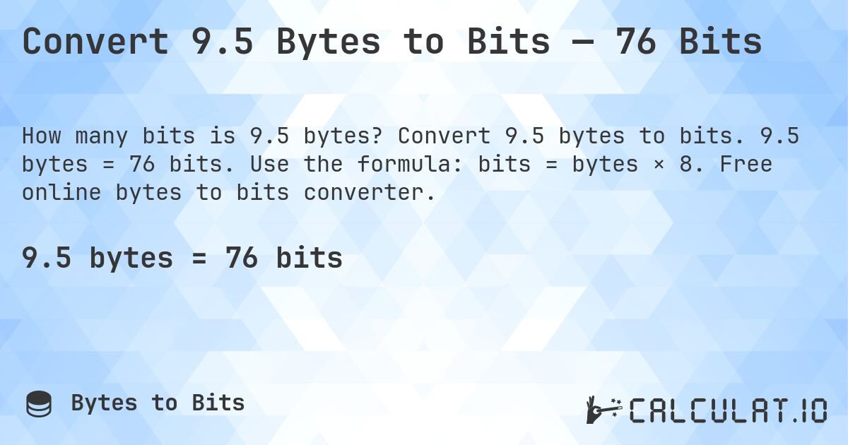 Convert 9.5 Bytes to Bits — 76 Bits. Convert 9.5 bytes to bits. 9.5 bytes = 76 bits. Use the formula: bits = bytes × 8. Free online bytes to bits converter.