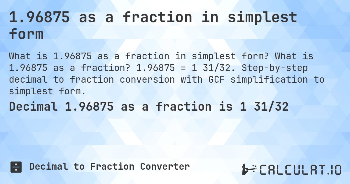 1.96875 as a fraction in simplest form. What is 1.96875 as a fraction? 1.96875 = 1 31/32. Step-by-step decimal to fraction conversion with GCF simplification to simplest form.