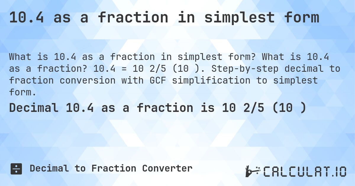 10.4 as a fraction in simplest form. What is 10.4 as a fraction? 10.4 = 10 2/5 (10⅖). Step-by-step decimal to fraction conversion with GCF simplification to simplest form.
