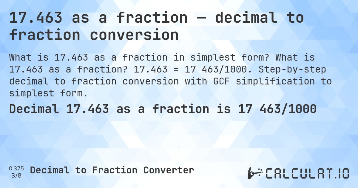 17.463 as a fraction — decimal to fraction conversion. What is 17.463 as a fraction? 17.463 = 17 463/1000. Step-by-step decimal to fraction conversion with GCF simplification to simplest form.