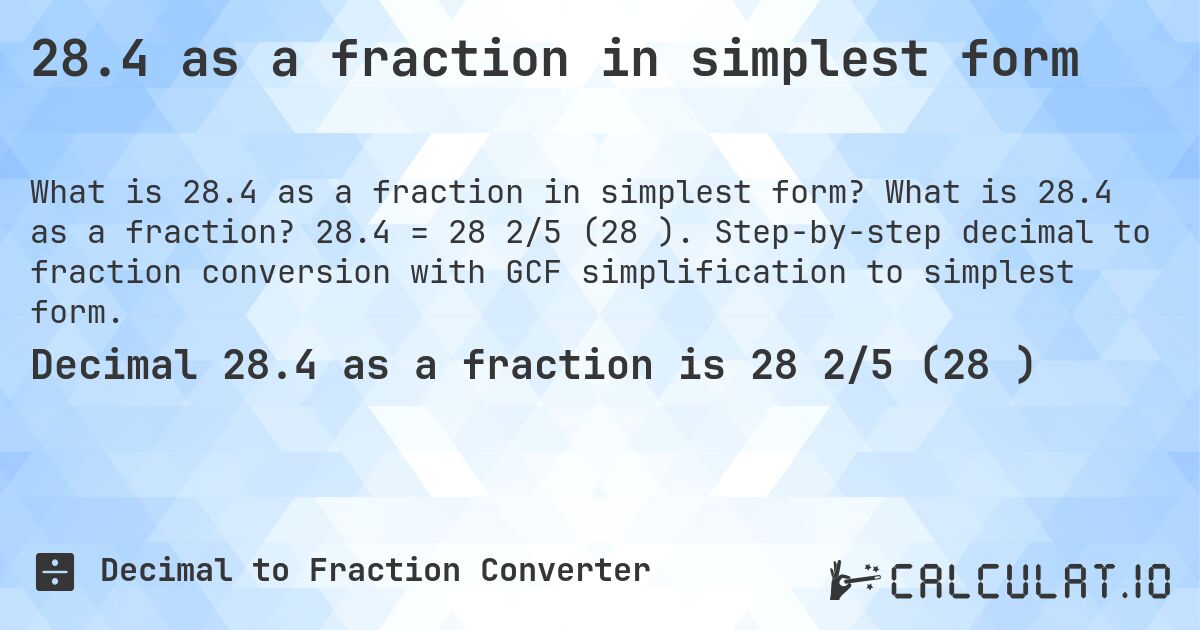 28.4 as a fraction in simplest form. What is 28.4 as a fraction? 28.4 = 28 2/5 (28⅖). Step-by-step decimal to fraction conversion with GCF simplification to simplest form.