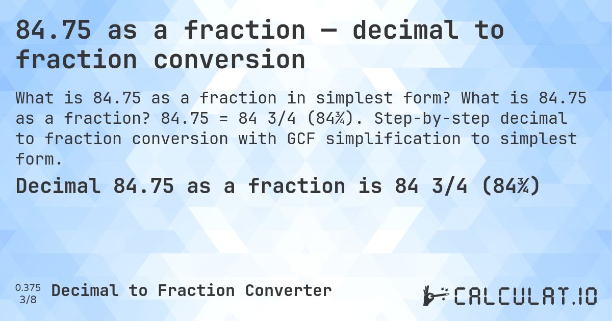 84.75 as a fraction — decimal to fraction conversion. What is 84.75 as a fraction? 84.75 = 84 3/4 (84¾). Step-by-step decimal to fraction conversion with GCF simplification to simplest form.
